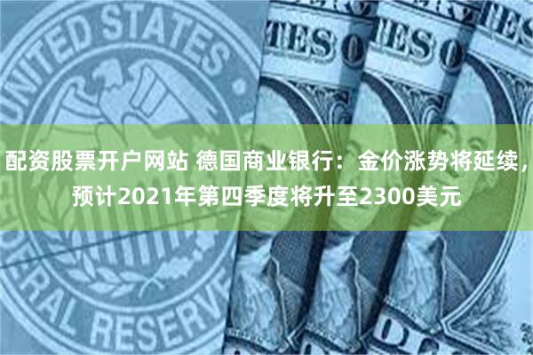 配资股票开户网站 德国商业银行：金价涨势将延续，预计2021年第四季度将升至2300美元