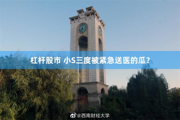 杠杆股市 小S三度被紧急送医的瓜？