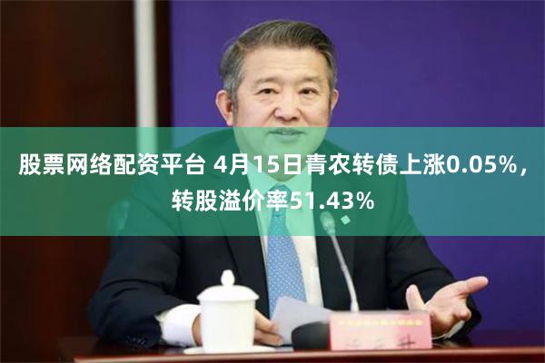 股票网络配资平台 4月15日青农转债上涨0.05%，转股溢价率51.43%