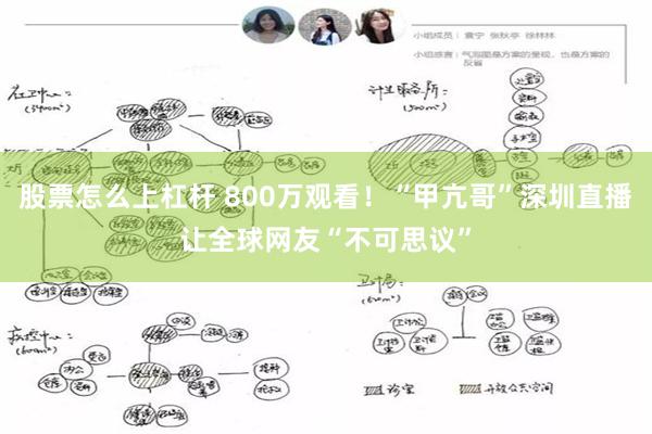 股票怎么上杠杆 800万观看！“甲亢哥”深圳直播让全球网友“不可思议”