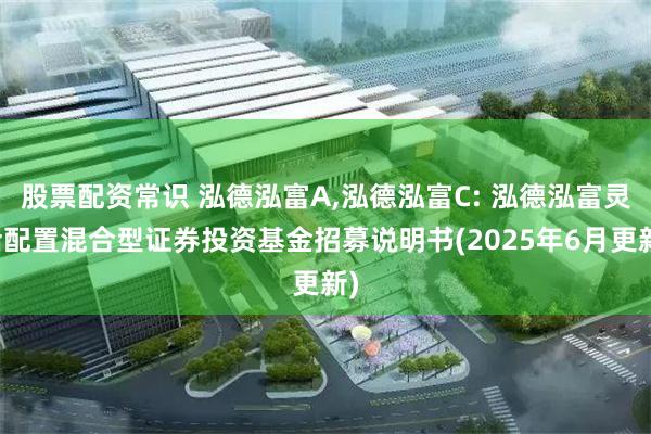 股票配资常识 泓德泓富A,泓德泓富C: 泓德泓富灵活配置混合型证券投资基金招募说明书(2025年6月更新)