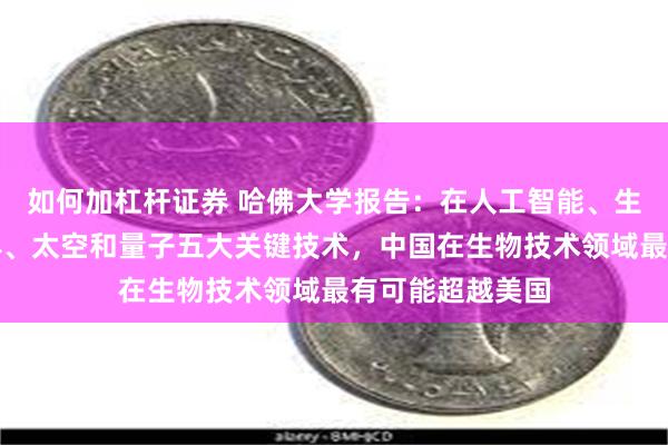 如何加杠杆证券 哈佛大学报告：在人工智能、生物技术、半导体、太空和量子五大关键技术，中国在生物技术领域最有可能超越美国