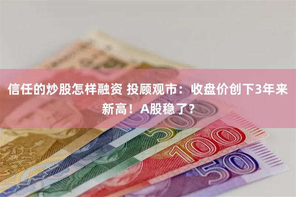 信任的炒股怎样融资 投顾观市：收盘价创下3年来新高！A股稳了？