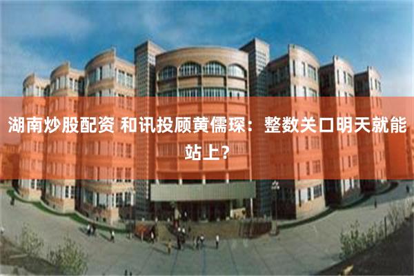 湖南炒股配资 和讯投顾黄儒琛：整数关口明天就能站上？